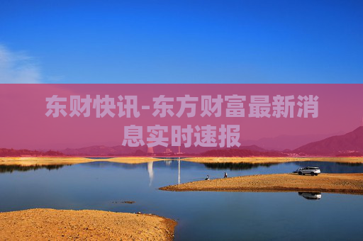 东财快讯-东方财富最新消息实时速报