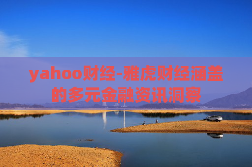 yahoo财经-雅虎财经涵盖的多元金融资讯洞察