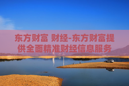 东方财富 财经-东方财富提供全面精准财经信息服务