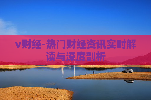 v财经-热门财经资讯实时解读与深度剖析