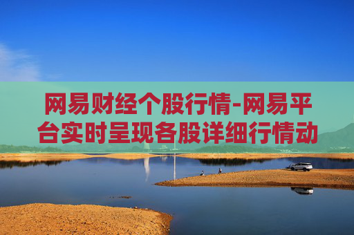 网易财经个股行情-网易平台实时呈现各股详细行情动态