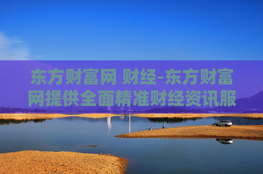 东方财富网 财经-东方财富网提供全面精准财经资讯服务