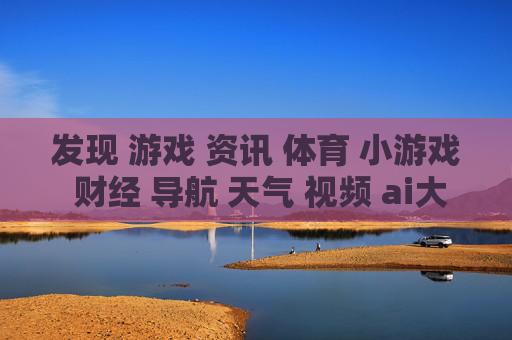 发现 游戏 资讯 体育 小游戏 财经 导航 天气 视频 ai大全 日历-获取多元信息涵盖娱乐财经气象等内容