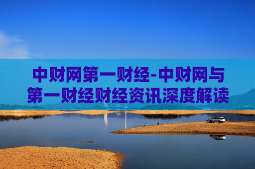 中财网第一财经-中财网与第一财经财经资讯深度解读