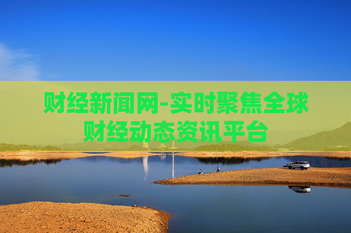 财经新闻网-实时聚焦全球财经动态资讯平台