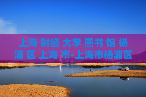 上海 财经 大学 图书 馆 杨浦 区 上海 市-上海市杨浦区上海财经大学馆藏探秘