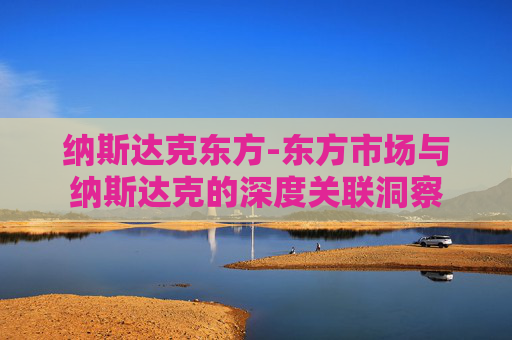 纳斯达克东方-东方市场与纳斯达克的深度关联洞察