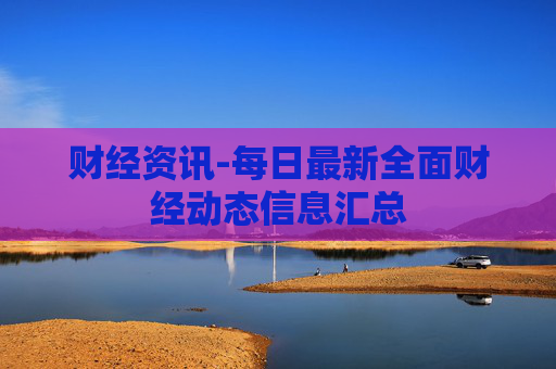 财经资讯-每日最新全面财经动态信息汇总