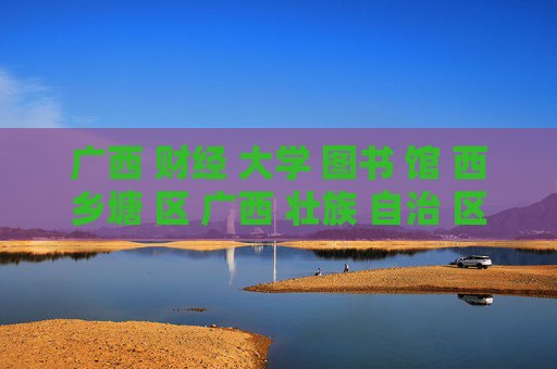 广西 财经 大学 图书 馆 西乡塘 区 广西 壮族 自治 区-西乡塘区广西壮族自治区财经大学图书馆详情