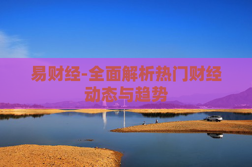 易财经-全面解析热门财经动态与趋势