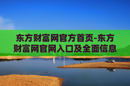 东方财富网官方首页-东方财富网官网入口及全面信息展示