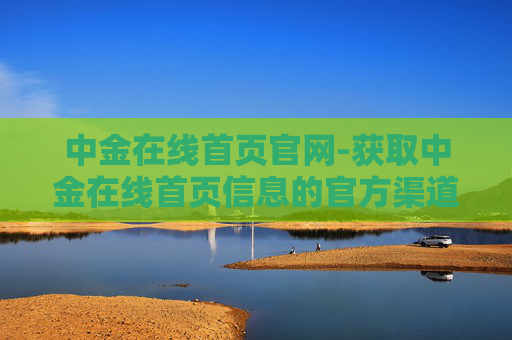 中金在线首页官网-获取中金在线首页信息的官方渠道