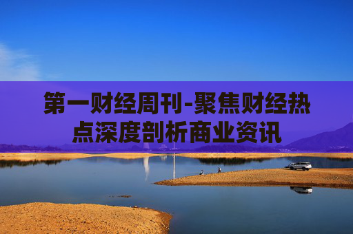 第一财经周刊-聚焦财经热点深度剖析商业资讯