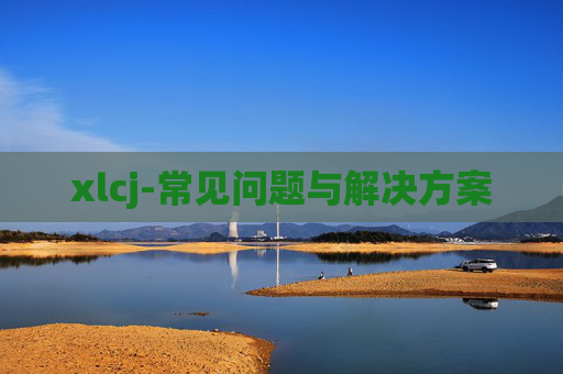 xlcj-常见问题与解决方案