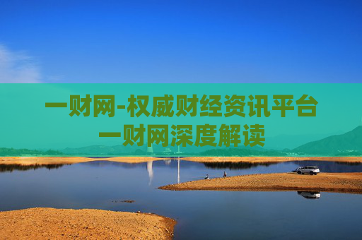 一财网-权威财经资讯平台一财网深度解读