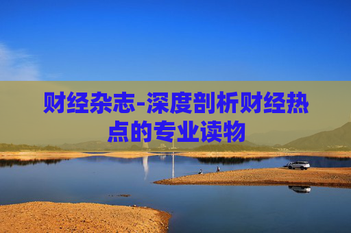 财经杂志-深度剖析财经热点的专业读物