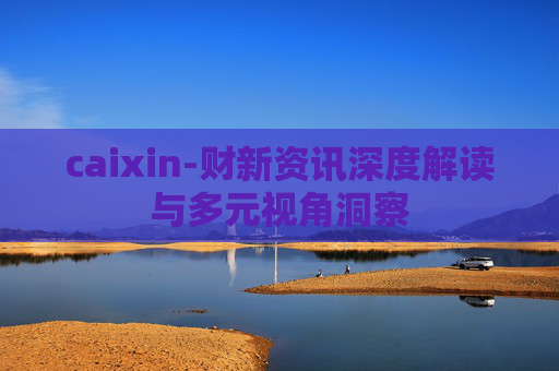 caixin-财新资讯深度解读与多元视角洞察