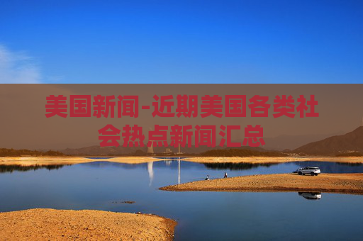 美国新闻-近期美国各类社会热点新闻汇总