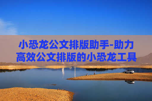 小恐龙公文排版助手-助力高效公文排版的小恐龙工具