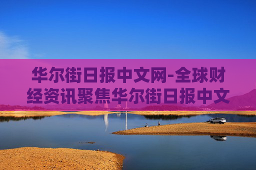 华尔街日报中文网-全球财经资讯聚焦华尔街日报中文平台