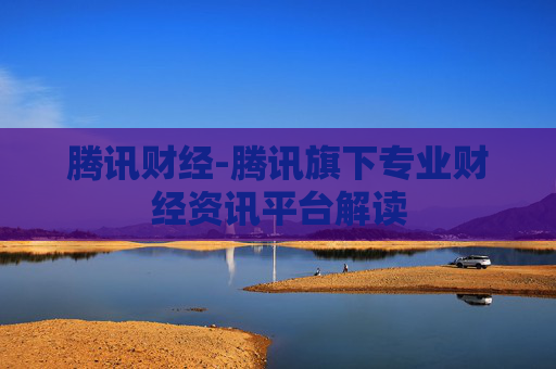 腾讯财经-腾讯旗下专业财经资讯平台解读
