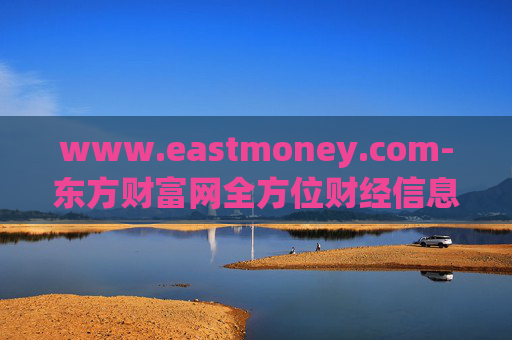 www.eastmoney.com-东方财富网全方位财经信息与服务平台