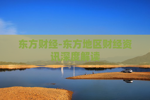 东方财经-东方地区财经资讯深度解读