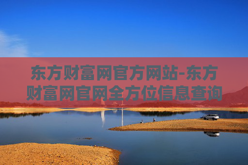 东方财富网官方网站-东方财富网官网全方位信息查询平台
