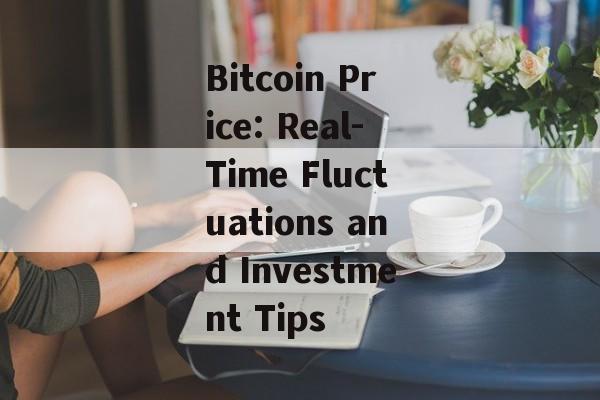 Bitcoin Price: Real-Time Fluctuations and Investment Tips