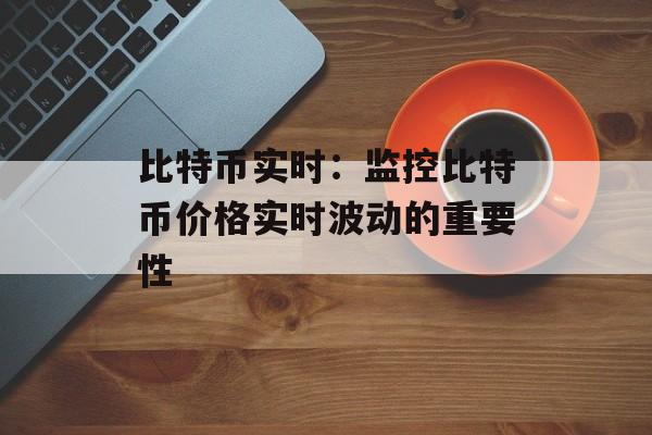 比特币实时：监控比特币价格实时波动的重要性