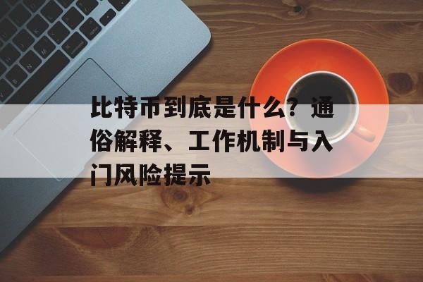 比特币到底是什么？通俗解释、工作机制与入门风险提示