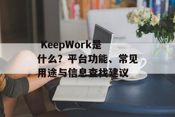  KeepWork是什么？平台功能、常见用途与信息查找建议