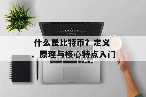  什么是比特币？定义、原理与核心特点入门