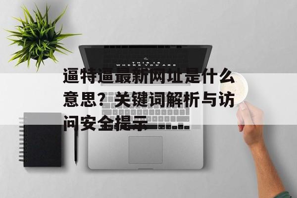 逼特逼最新网址是什么意思？关键词解析与访问安全提示