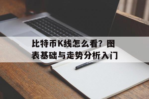 比特币K线怎么看？图表基础与走势分析入门