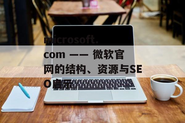 microsoft.com —— 微软官网的结构、资源与SEO启示
