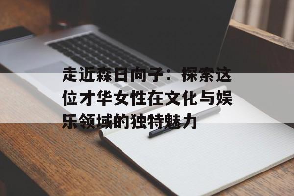 走近森日向子：探索这位才华女性在文化与娱乐领域的独特魅力