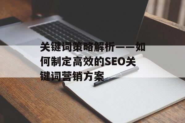 关键词策略解析——如何制定高效的SEO关键词营销方案
