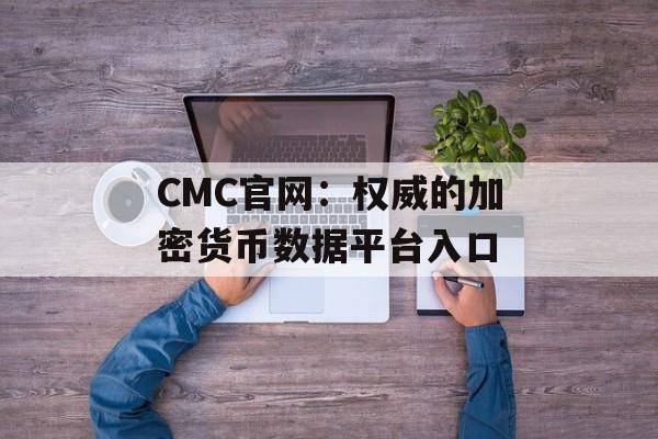 CMC官网:权威的加密货币数据平台入口