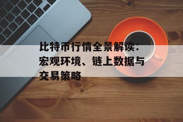 比特币行情全景解读:宏观环境、链上数据与交易策略 比特币行情全景解读:宏观环境、链上数据与交易策略