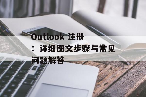 Outlook 注册:详细图文步骤与常见问题解答