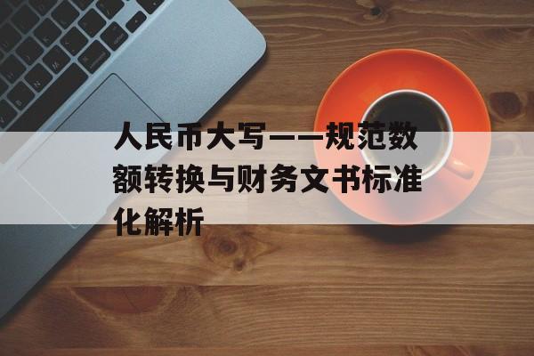 人民币大写——规范数额转换与财务文书标准化解析