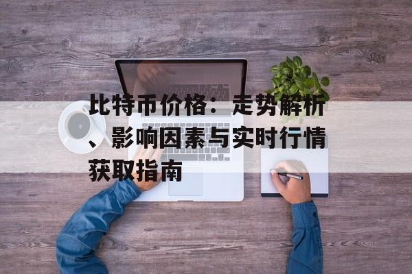 比特币价格:走势解析、影响因素与实时行情获取指南
