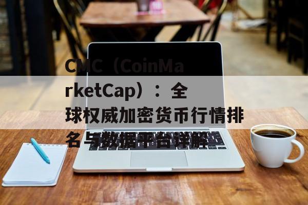 CMC(CoinMarketCap):全球权威加密货币行情排名与数据平台详解 CMC(CoinMarketCap):全球权威加密货币行情排名与数据平台详解