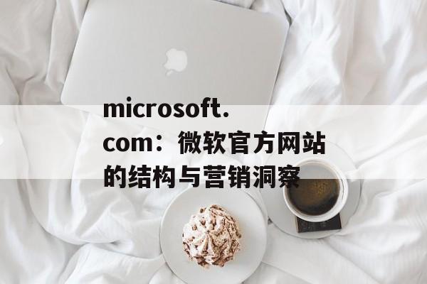 microsoft.com：微软官方网站的结构与营销洞察