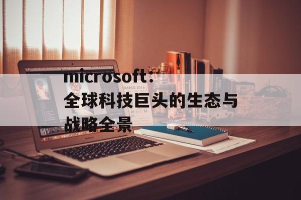 microsoft：全球科技巨头的生态与战略全景