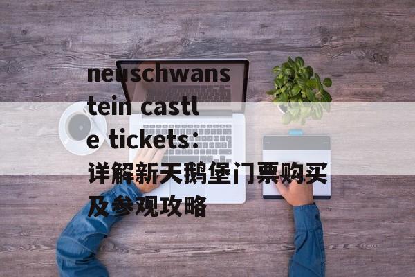 neuschwanstein castle tickets：详解新天鹅堡门票购买及参观攻略