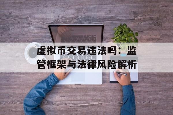 虚拟币交易违法吗:监管框架与法律风险解析 虚拟币交易违法吗:监管框架与法律风险解析