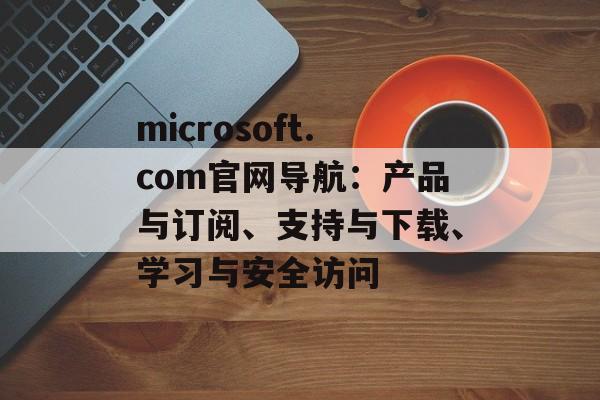 microsoft.com官网导航：产品与订阅、支持与下载、学习与安全访问