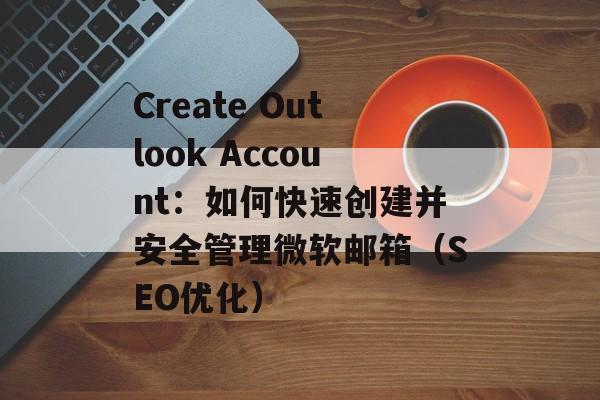 Create Outlook Account：如何快速创建并安全管理微软邮箱（SEO优化）